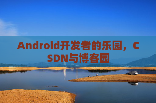Android开发者的乐园，CSDN与博客园