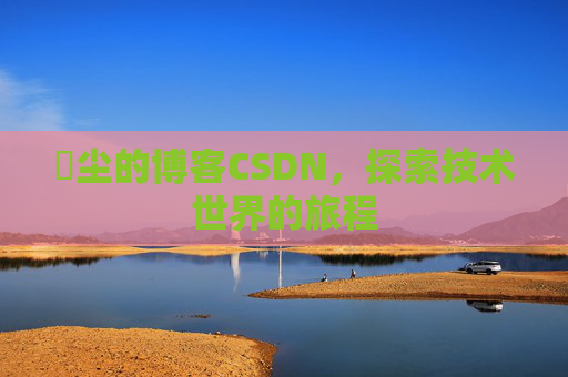 玦尘的博客CSDN，探索技术世界的旅程