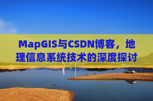 MapGIS与CSDN博客,地理信息系统技术的深度探讨